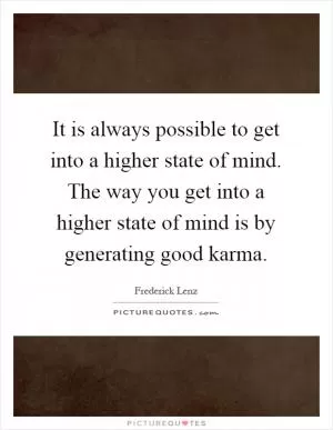 It is always possible to get into a higher state of mind. The way you get into a higher state of mind is by generating good karma Picture Quote #1