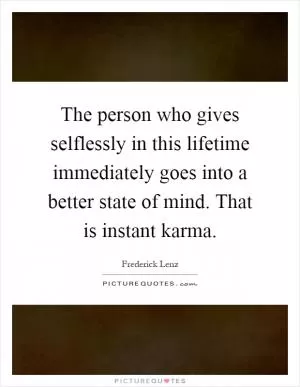 The person who gives selflessly in this lifetime immediately goes into a better state of mind. That is instant karma Picture Quote #1