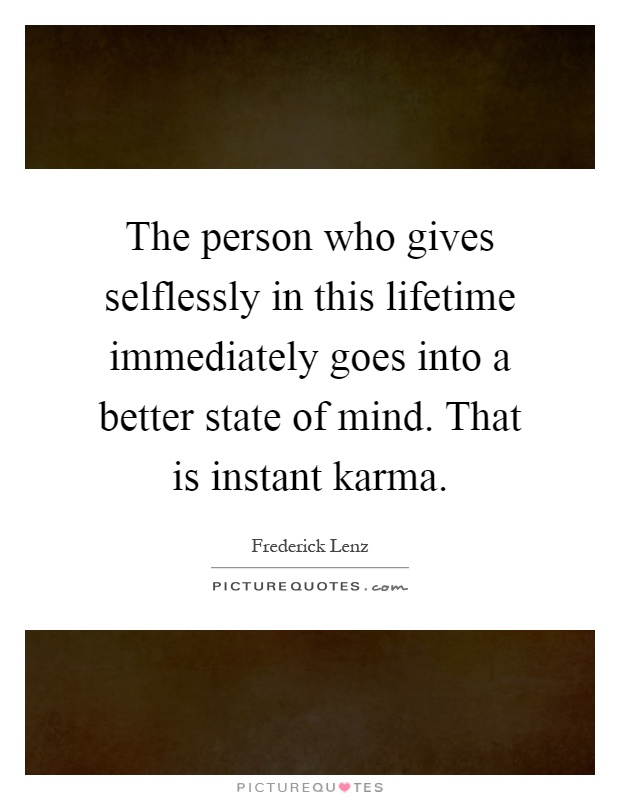 The person who gives selflessly in this lifetime immediately goes into a better state of mind. That is instant karma Picture Quote #1