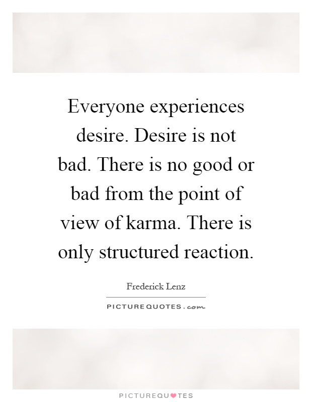 Everyone experiences desire. Desire is not bad. There is no good or bad from the point of view of karma. There is only structured reaction Picture Quote #1