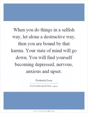 When you do things in a selfish way, let alone a destructive way, then you are bound by that karma. Your state of mind will go down. You will find yourself becoming depressed, nervous, anxious and upset Picture Quote #1