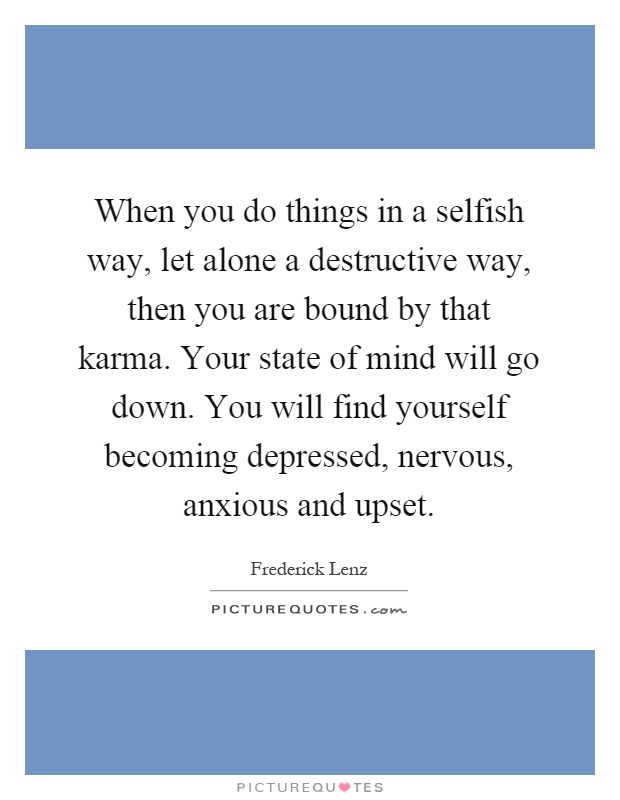When you do things in a selfish way, let alone a destructive way, then you are bound by that karma. Your state of mind will go down. You will find yourself becoming depressed, nervous, anxious and upset Picture Quote #1