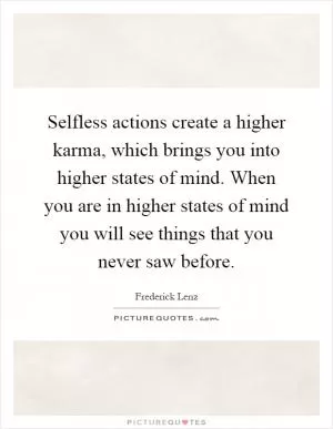 Selfless actions create a higher karma, which brings you into higher states of mind. When you are in higher states of mind you will see things that you never saw before Picture Quote #1
