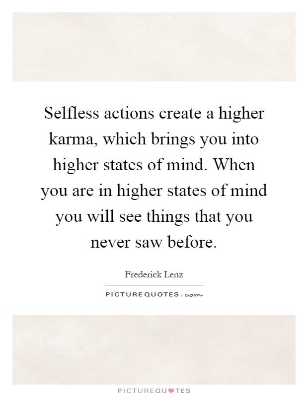 Selfless actions create a higher karma, which brings you into higher states of mind. When you are in higher states of mind you will see things that you never saw before Picture Quote #1