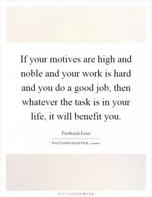 If your motives are high and noble and your work is hard and you do a good job, then whatever the task is in your life, it will benefit you Picture Quote #1