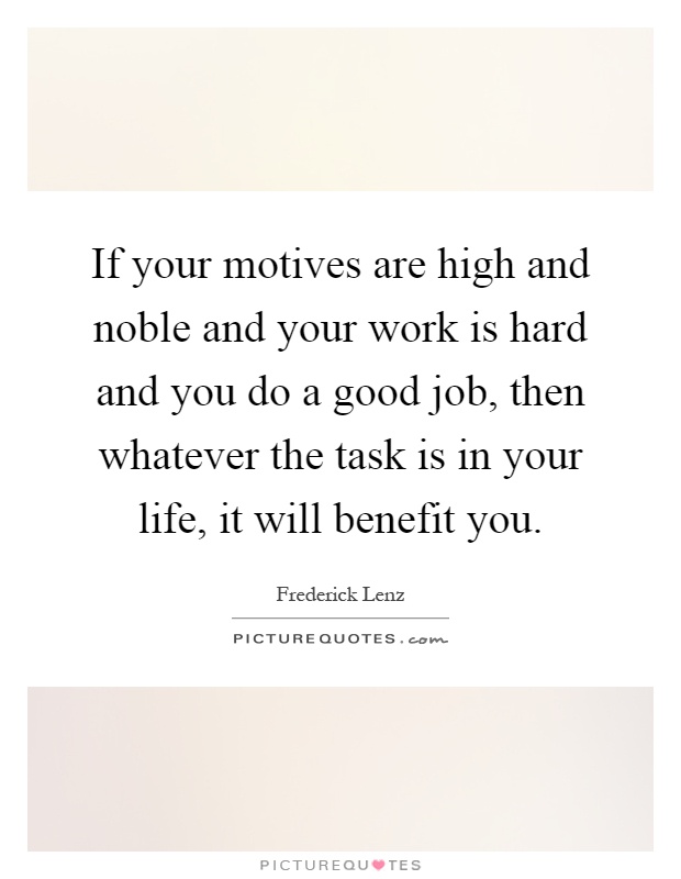 If your motives are high and noble and your work is hard and you do a good job, then whatever the task is in your life, it will benefit you Picture Quote #1