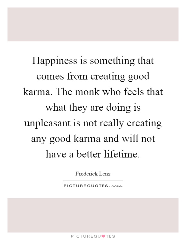 Happiness is something that comes from creating good karma. The monk who feels that what they are doing is unpleasant is not really creating any good karma and will not have a better lifetime Picture Quote #1
