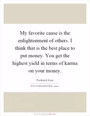 My favorite cause is the enlightenment of others. I think that is the best place to put money. You get the highest yield in terms of karma on your money Picture Quote #1