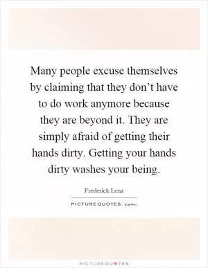 Many people excuse themselves by claiming that they don’t have to do work anymore because they are beyond it. They are simply afraid of getting their hands dirty. Getting your hands dirty washes your being Picture Quote #1