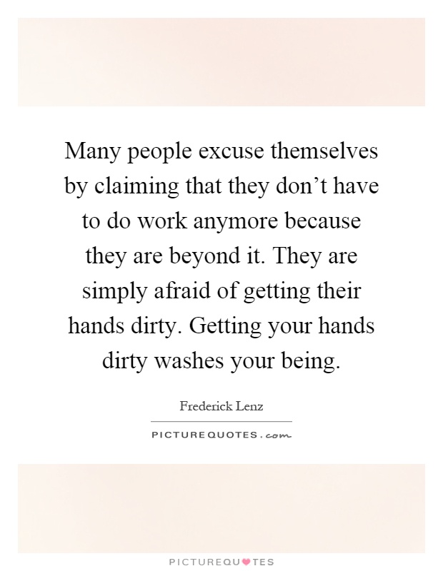 Many people excuse themselves by claiming that they don't have to do work anymore because they are beyond it. They are simply afraid of getting their hands dirty. Getting your hands dirty washes your being Picture Quote #1