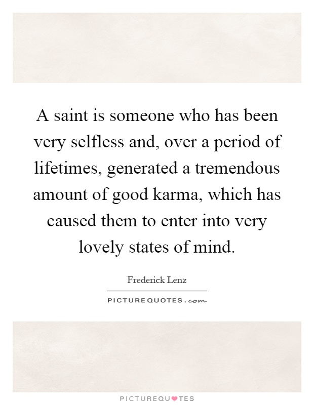A saint is someone who has been very selfless and, over a period of lifetimes, generated a tremendous amount of good karma, which has caused them to enter into very lovely states of mind Picture Quote #1