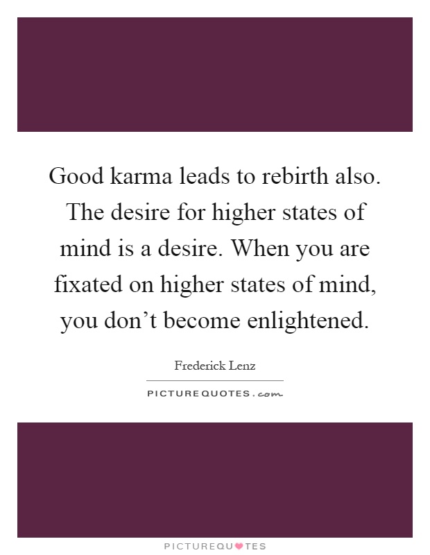 Good karma leads to rebirth also. The desire for higher states of mind is a desire. When you are fixated on higher states of mind, you don't become enlightened Picture Quote #1