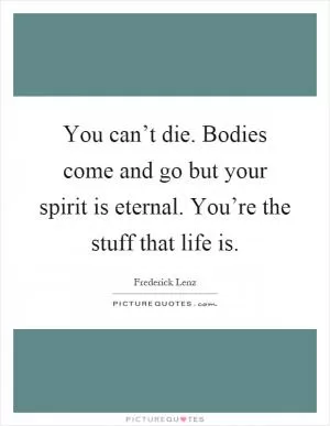 You can’t die. Bodies come and go but your spirit is eternal. You’re the stuff that life is Picture Quote #1