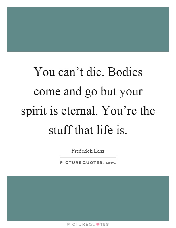 You can't die. Bodies come and go but your spirit is eternal. You're the stuff that life is Picture Quote #1