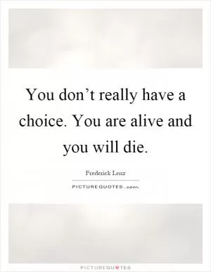 You don’t really have a choice. You are alive and you will die Picture Quote #1