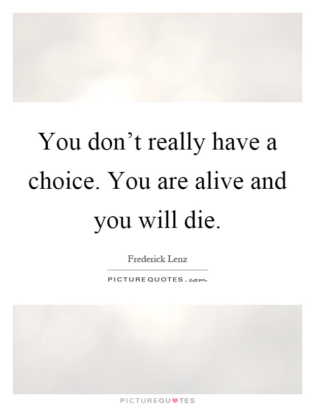 You don't really have a choice. You are alive and you will die Picture Quote #1