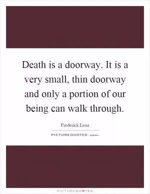 Death is a doorway. It is a very small, thin doorway and only a portion of our being can walk through Picture Quote #1