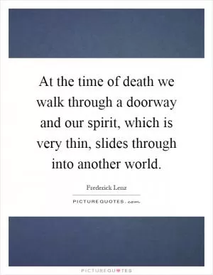 At the time of death we walk through a doorway and our spirit, which is very thin, slides through into another world Picture Quote #1