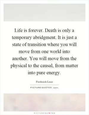 Life is forever. Death is only a temporary abridgment. It is just a state of transition where you will move from one world into another. You will move from the physical to the causal, from matter into pure energy Picture Quote #1