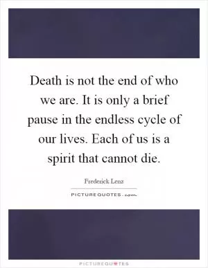 Death is not the end of who we are. It is only a brief pause in the endless cycle of our lives. Each of us is a spirit that cannot die Picture Quote #1