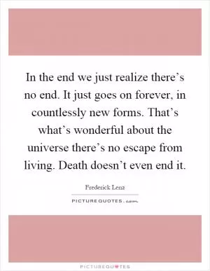 In the end we just realize there’s no end. It just goes on forever, in countlessly new forms. That’s what’s wonderful about the universe there’s no escape from living. Death doesn’t even end it Picture Quote #1