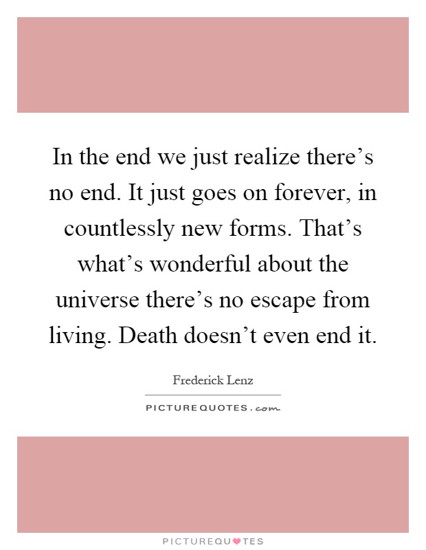 In the end we just realize there's no end. It just goes on forever, in countlessly new forms. That's what's wonderful about the universe there's no escape from living. Death doesn't even end it Picture Quote #1