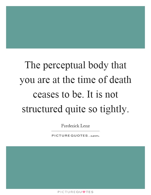 The perceptual body that you are at the time of death ceases to be. It is not structured quite so tightly Picture Quote #1