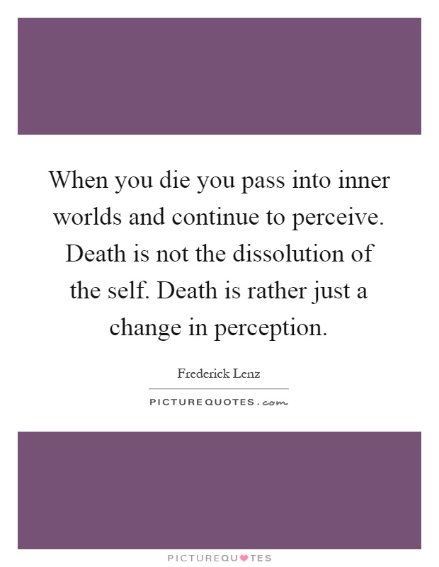 When you die you pass into inner worlds and continue to perceive. Death is not the dissolution of the self. Death is rather just a change in perception Picture Quote #1
