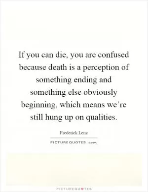 If you can die, you are confused because death is a perception of something ending and something else obviously beginning, which means we’re still hung up on qualities Picture Quote #1