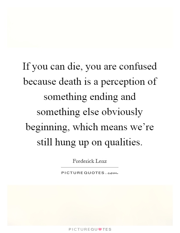 If you can die, you are confused because death is a perception of something ending and something else obviously beginning, which means we're still hung up on qualities Picture Quote #1