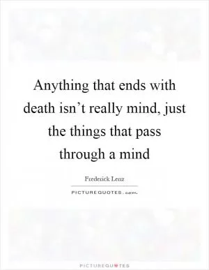 Anything that ends with death isn’t really mind, just the things that pass through a mind Picture Quote #1