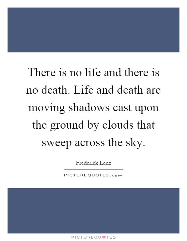There is no life and there is no death. Life and death are moving shadows cast upon the ground by clouds that sweep across the sky Picture Quote #1