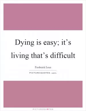 Dying is easy; it’s living that’s difficult Picture Quote #1