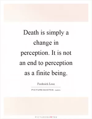 Death is simply a change in perception. It is not an end to perception as a finite being Picture Quote #1