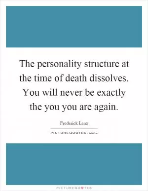 The personality structure at the time of death dissolves. You will never be exactly the you you are again Picture Quote #1