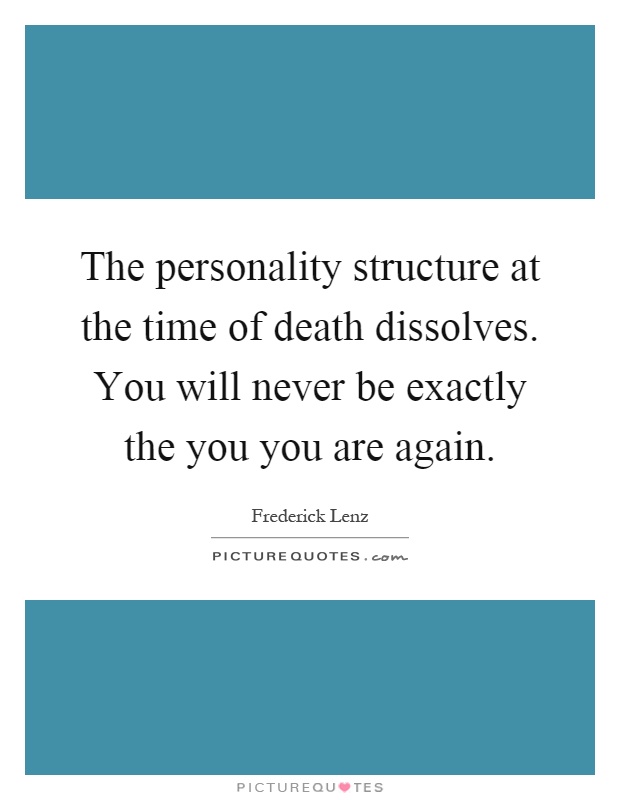 The personality structure at the time of death dissolves. You will never be exactly the you you are again Picture Quote #1