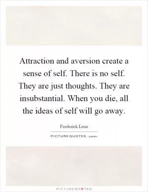 Attraction and aversion create a sense of self. There is no self. They are just thoughts. They are insubstantial. When you die, all the ideas of self will go away Picture Quote #1
