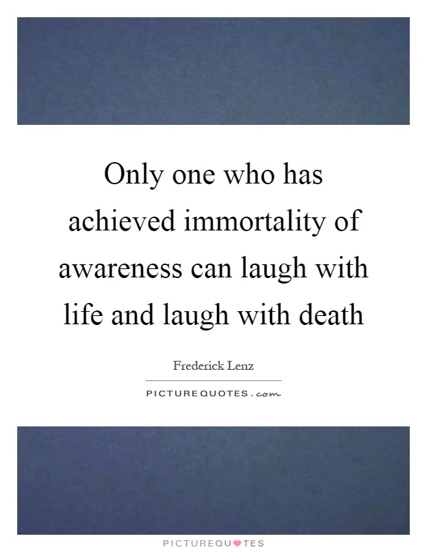 Only one who has achieved immortality of awareness can laugh with life and laugh with death Picture Quote #1