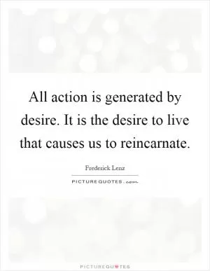 All action is generated by desire. It is the desire to live that causes us to reincarnate Picture Quote #1
