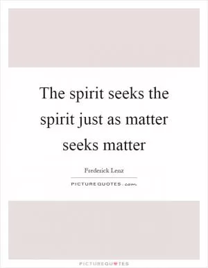 The spirit seeks the spirit just as matter seeks matter Picture Quote #1