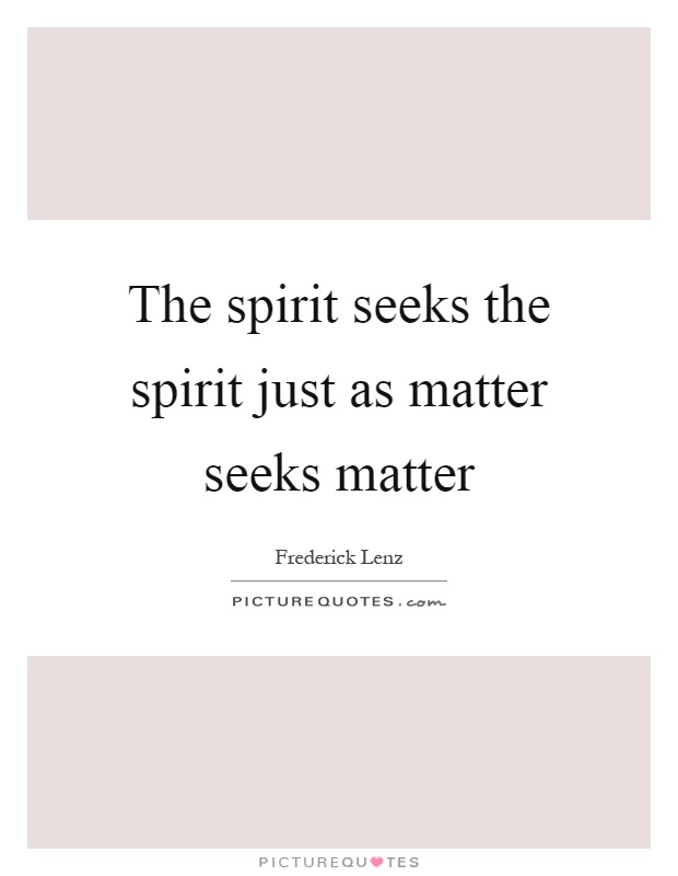 The spirit seeks the spirit just as matter seeks matter Picture Quote #1