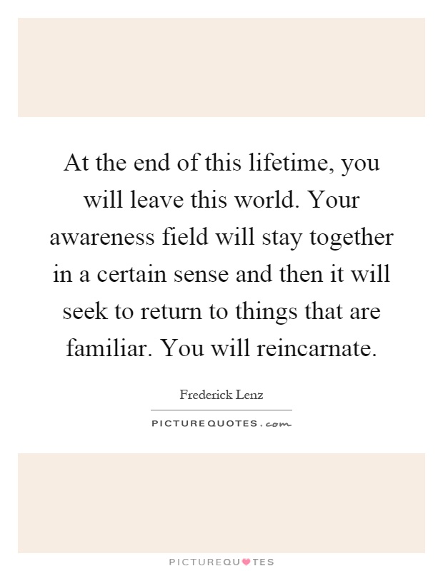 At the end of this lifetime, you will leave this world. Your awareness field will stay together in a certain sense and then it will seek to return to things that are familiar. You will reincarnate Picture Quote #1