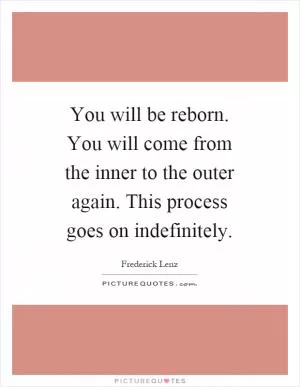 You will be reborn. You will come from the inner to the outer again. This process goes on indefinitely Picture Quote #1
