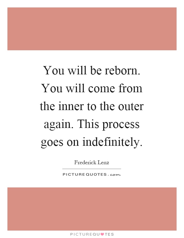 You will be reborn. You will come from the inner to the outer again. This process goes on indefinitely Picture Quote #1