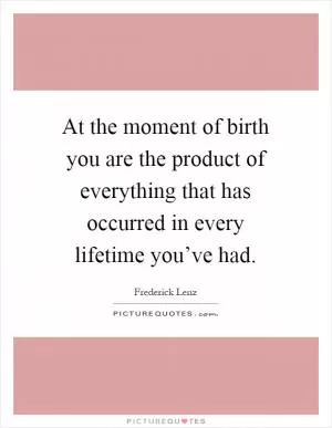 At the moment of birth you are the product of everything that has occurred in every lifetime you’ve had Picture Quote #1