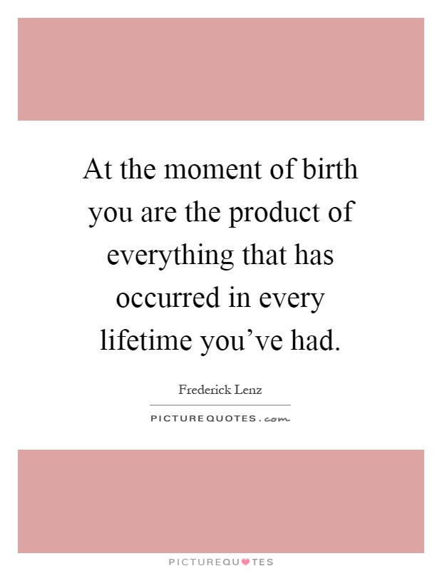 At the moment of birth you are the product of everything that has occurred in every lifetime you've had Picture Quote #1