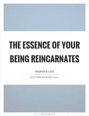 The essence of your being reincarnates Picture Quote #1