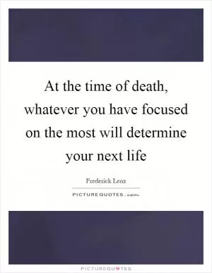 At the time of death, whatever you have focused on the most will determine your next life Picture Quote #1