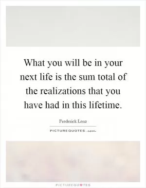 What you will be in your next life is the sum total of the realizations that you have had in this lifetime Picture Quote #1