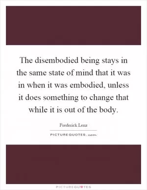 The disembodied being stays in the same state of mind that it was in when it was embodied, unless it does something to change that while it is out of the body Picture Quote #1